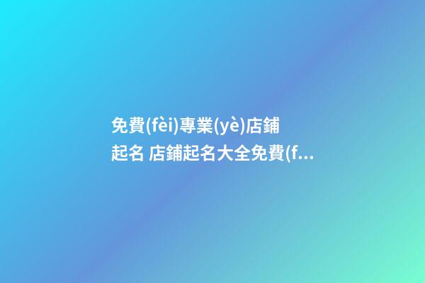 免費(fèi)專業(yè)店鋪起名 店鋪起名大全免費(fèi)取名